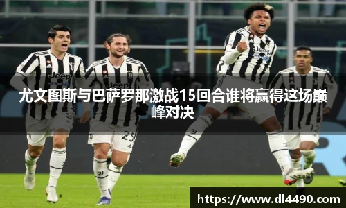 尤文图斯与巴萨罗那激战15回合谁将赢得这场巅峰对决